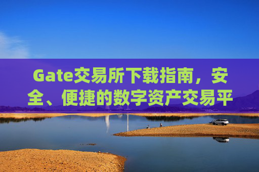 Gate交易所下载指南，安全、便捷的数字资产交易平台 gate交易所怎么下载