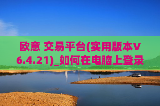 欧意 交易平台(实用版本V6.4.21)_如何在电脑上登录欧意