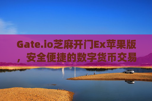Gate.io芝麻开门Ex苹果版，安全便捷的数字货币交易体验 gateio gate芝麻ex苹果版