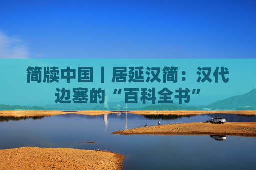 简牍中国｜居延汉简：汉代边塞的“百科全书”