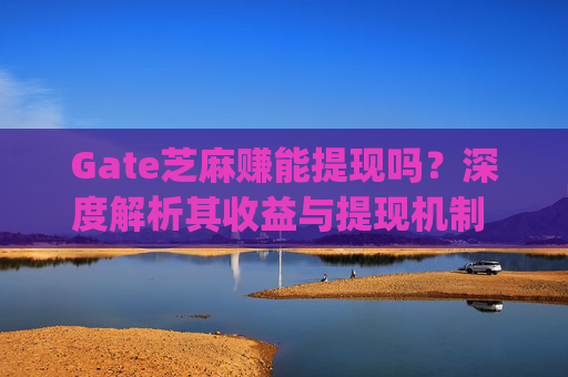 Gate芝麻赚能提现吗？深度解析其收益与提现机制 gate芝麻赚能提现吗