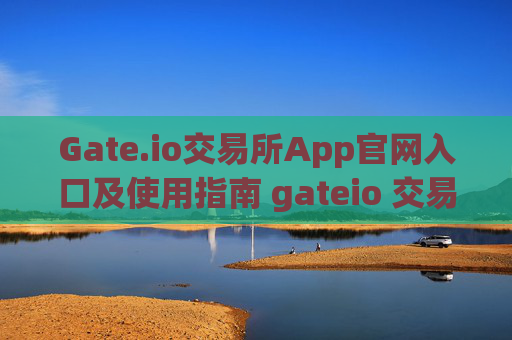 Gate.io交易所App官网入口及使用指南 gateio 交易所app官网入口
