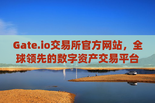 Gate.io交易所官方网站，全球领先的数字资产交易平台 gateio gate交易所官方网站