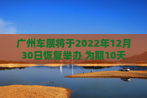 广州车展将于2022年12月30日恢复举办 为期10天