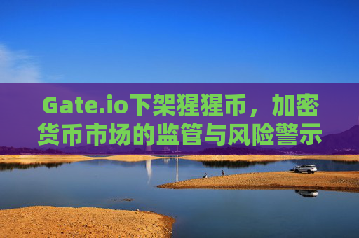Gate.io下架猩猩币，加密货币市场的监管与风险警示