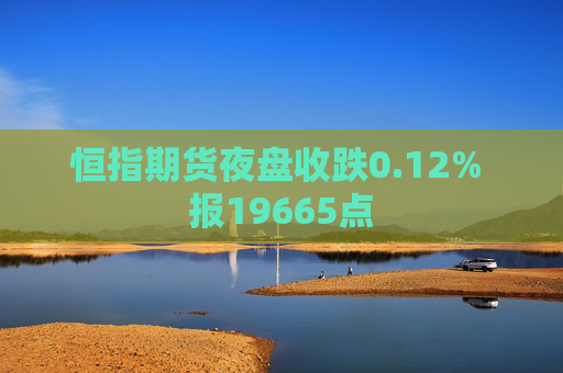 恒指期货夜盘收跌0.12% 报19665点
