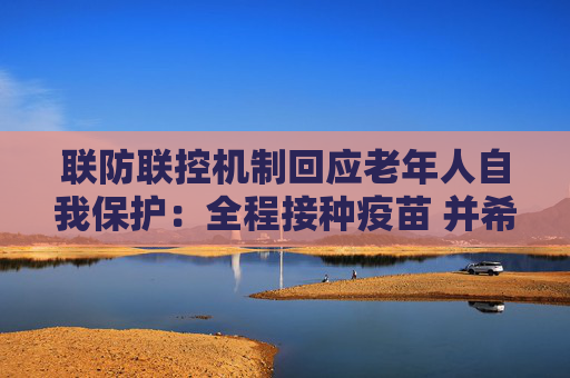 联防联控机制回应老年人自我保护：全程接种疫苗 并希望老年朋友能够减少外出