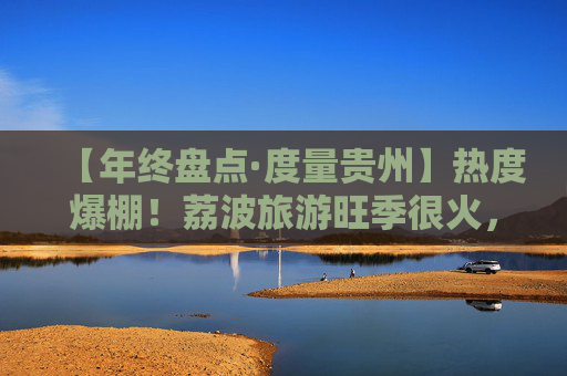 【年终盘点·度量贵州】热度爆棚！荔波旅游旺季很火，淡季不淡