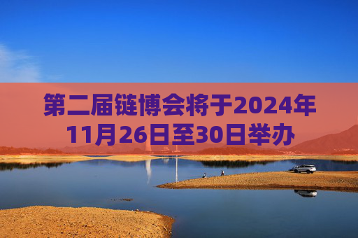 第二届链博会将于2024年11月26日至30日举办