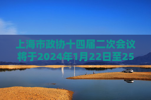 上海市政协十四届二次会议将于2024年1月22日至25日举行