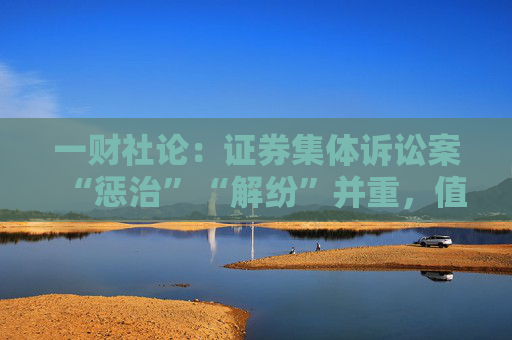 一财社论：证券集体诉讼案“惩治”“解纷”并重，值得倡导