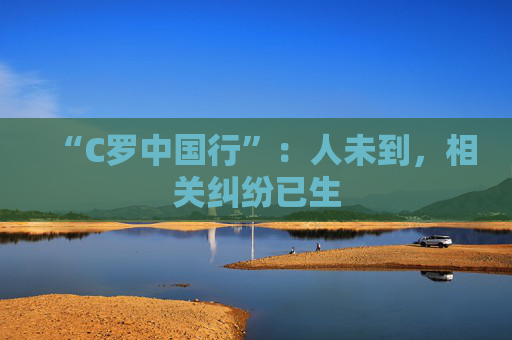 “C罗中国行”：人未到，相关纠纷已生