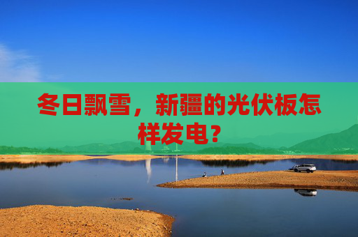 冬日飘雪，新疆的光伏板怎样发电？
