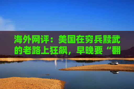 海外网评：美国在穷兵黩武的老路上狂飙，早晚要“翻车”