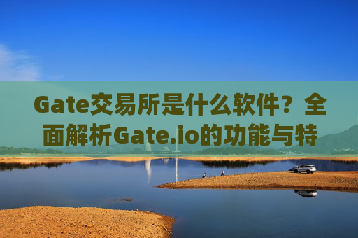 Gate交易所是什么软件？全面解析Gate.io的功能与特点 gate交易所是什么软件