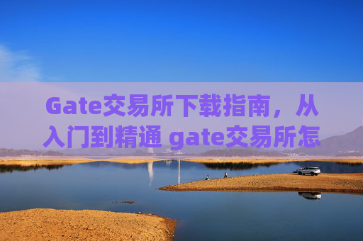 Gate交易所下载指南，从入门到精通 gate交易所怎么下载