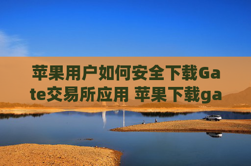 苹果用户如何安全下载Gate交易所应用 苹果下载gate交易所