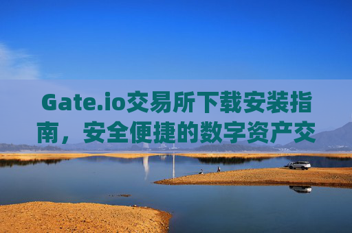 Gate.io交易所下载安装指南，安全便捷的数字资产交易平台 gateio gate交易所下载安装