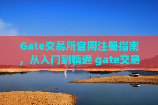 Gate交易所官网注册指南，从入门到精通 gate交易所官网注册