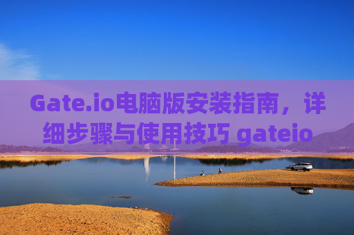 Gate.io电脑版安装指南，详细步骤与使用技巧 gateio 电脑版安装