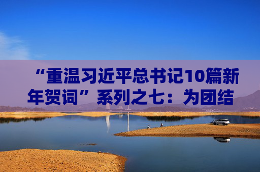 “重温习近平总书记10篇新年贺词”系列之七：为团结聚力