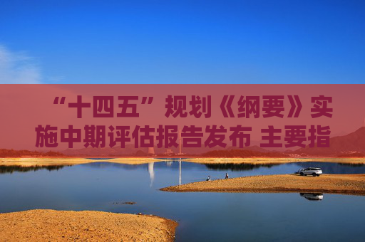 “十四五”规划《纲要》实施中期评估报告发布 主要指标进展总体符合预期