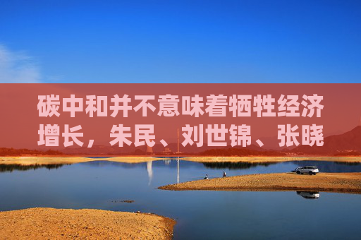 碳中和并不意味着牺牲经济增长，朱民、刘世锦、张晓燕谈中国引领绿色发展新范式