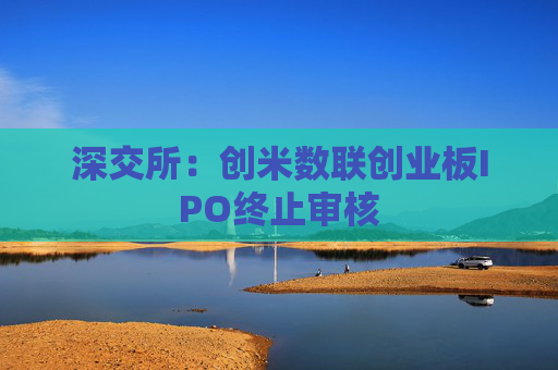 深交所：创米数联创业板IPO终止审核