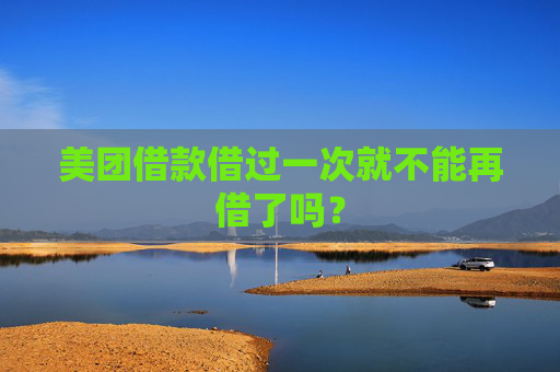 美团借款借过一次就不能再借了吗？