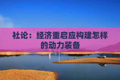 社论：经济重启应构建怎样的动力装备