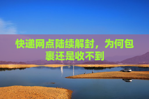 快递网点陆续解封，为何包裹还是收不到