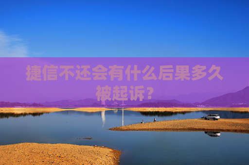 捷信不还会有什么后果多久被起诉？