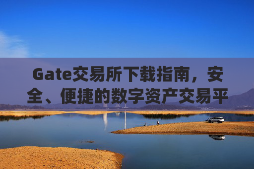 Gate交易所下载指南，安全、便捷的数字资产交易平台 gate交易所下载
