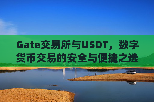 Gate交易所与USDT，数字货币交易的安全与便捷之选 gate交易所 usdt