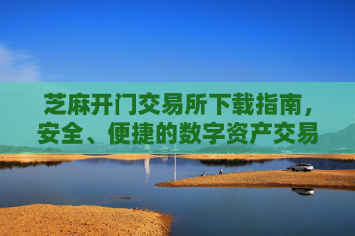 芝麻开门交易所下载指南，安全、便捷的数字资产交易平台 芝麻开门交易所下载