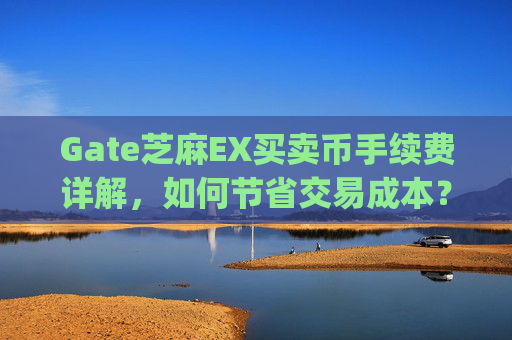 Gate芝麻EX买卖币手续费详解，如何节省交易成本？gate芝麻ex买卖币有没有手续费