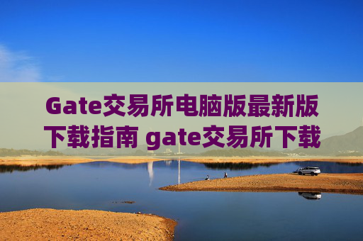 Gate交易所电脑版最新版下载指南 gate交易所下载电脑版最新版