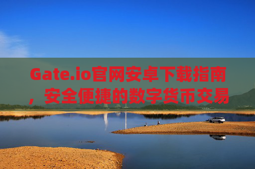 Gate.io官网安卓下载指南，安全便捷的数字货币交易体验 gateio 官网安卓下载