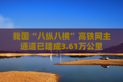 我国“八纵八横”高铁网主通道已建成3.61万公里