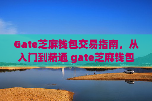 Gate芝麻钱包交易指南，从入门到精通 gate芝麻钱包怎样交易