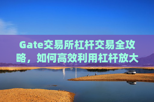 Gate交易所杠杆交易全攻略，如何高效利用杠杆放大收益 gate交易所杠杆