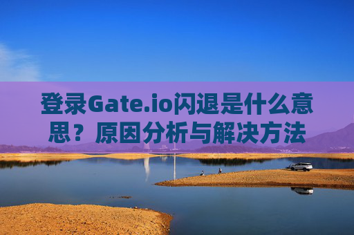 登录Gate.io闪退是什么意思？原因分析与解决方法