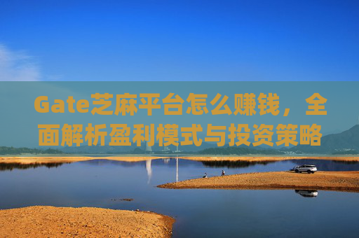 Gate芝麻平台怎么赚钱，全面解析盈利模式与投资策略 gate芝麻平台怎么赚钱