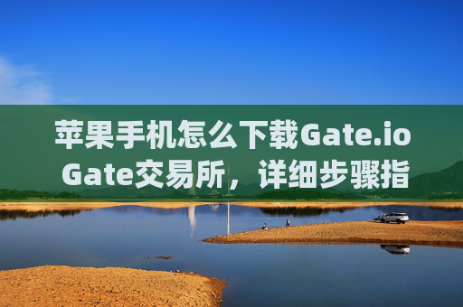 苹果手机怎么下载Gate.io Gate交易所，详细步骤指南 苹果手机怎么下载gateio gate交易所