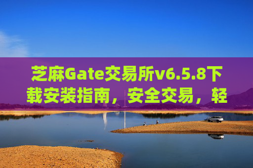 芝麻Gate交易所v6.5.8下载安装指南，安全交易，轻松上手 下载安装芝麻gate交易所v6.5.8