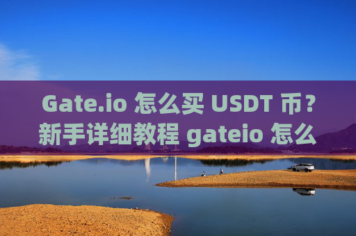 Gate.io 怎么买 USDT 币？新手详细教程 gateio 怎么买usdt币