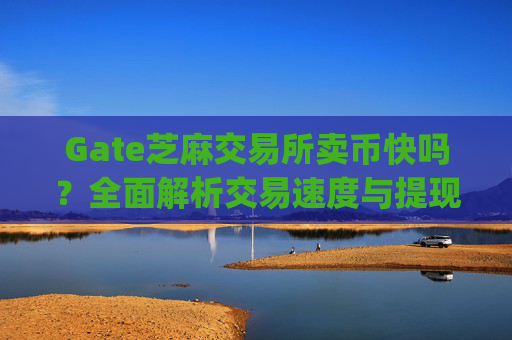 Gate芝麻交易所卖币快吗？全面解析交易速度与提现效率 gate芝麻ex卖币快吗