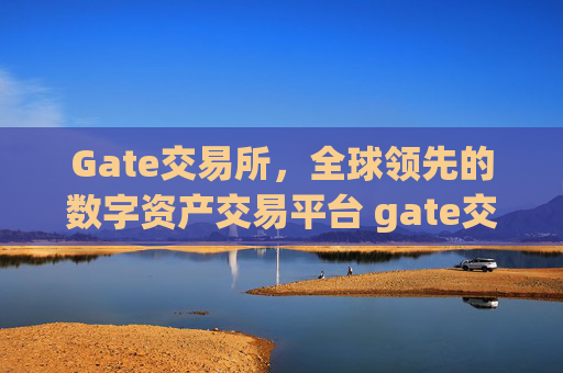 Gate交易所，全球领先的数字资产交易平台 gate交易所交易所