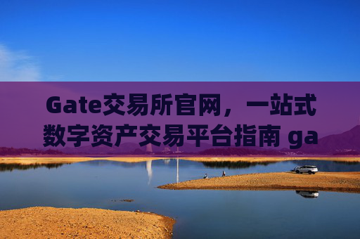 Gate交易所官网，一站式数字资产交易平台指南 gate交易所官网