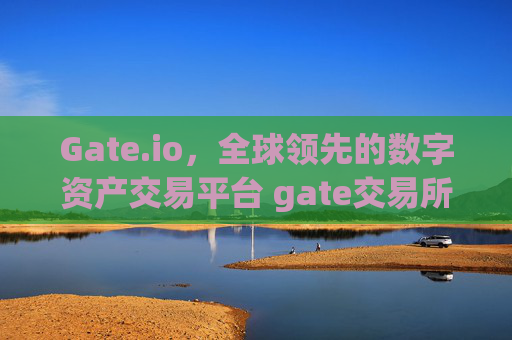 Gate.io，全球领先的数字资产交易平台 gate交易所全球领先的交易平台 gateio